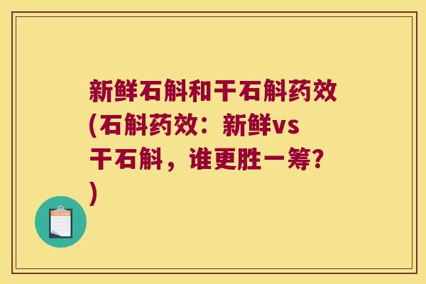 新鲜石斛和干石斛药效(石斛药效：新鲜vs干石斛，谁更胜一筹？)
