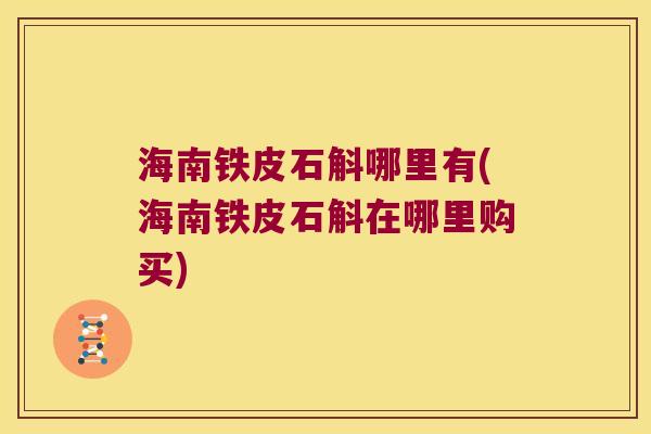 海南铁皮石斛哪里有(海南铁皮石斛在哪里购买)