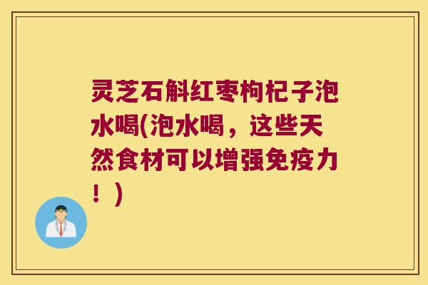 灵芝石斛红枣枸杞子泡水喝(泡水喝，这些天然食材可以增强免疫力！)