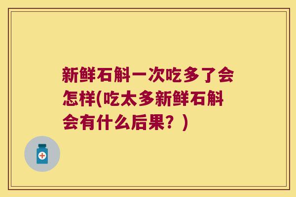 新鲜石斛一次吃多了会怎样(吃太多新鲜石斛会有什么后果？)