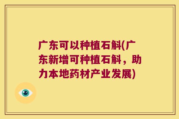广东可以种植石斛(广东新增可种植石斛，助力本地药材产业发展)