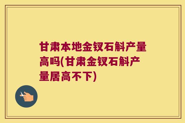 甘肃本地金钗石斛产量高吗(甘肃金钗石斛产量居高不下)