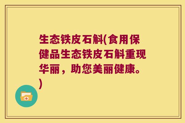 生态铁皮石斛(食用保健品生态铁皮石斛重现华丽，助您美丽健康。)