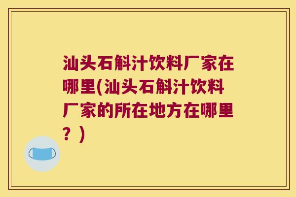 汕头石斛汁饮料厂家在哪里(汕头石斛汁饮料厂家的所在地方在哪里？)