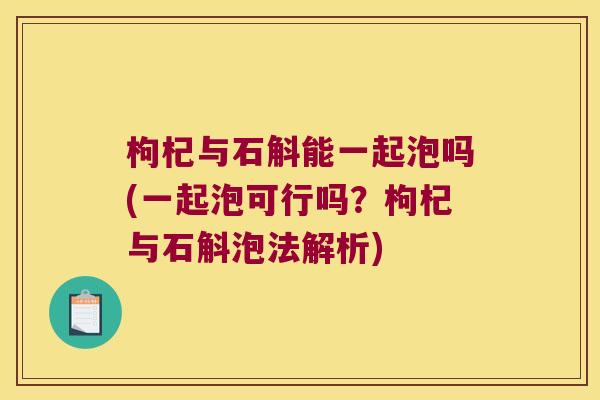 枸杞与石斛能一起泡吗(一起泡可行吗？枸杞与石斛泡法解析)