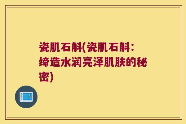 瓷肌石斛(瓷肌石斛：缔造水润亮泽肌肤的秘密)