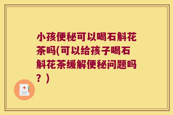 小孩便秘可以喝石斛花茶吗(可以给孩子喝石斛花茶缓解便秘问题吗？)