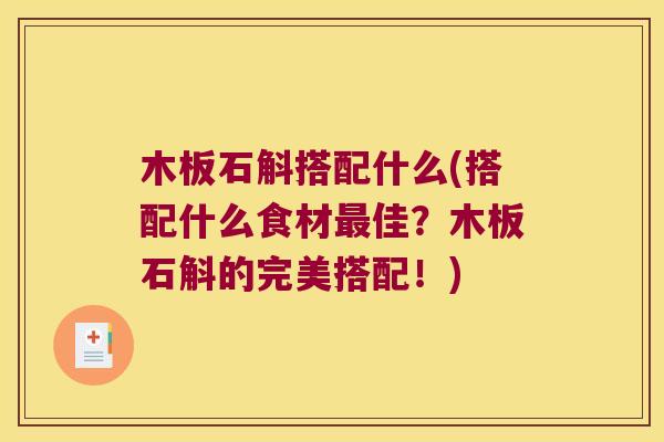 木板石斛搭配什么(搭配什么食材最佳？木板石斛的完美搭配！)