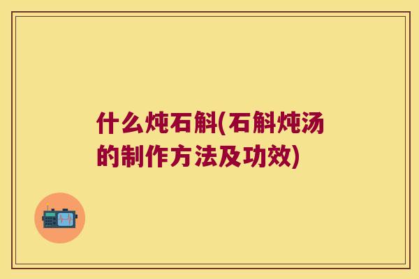 什么炖石斛(石斛炖汤的制作方法及功效)