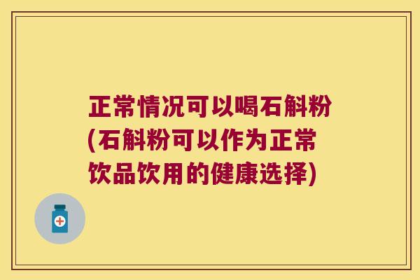 正常情况可以喝石斛粉(石斛粉可以作为正常饮品饮用的健康选择)