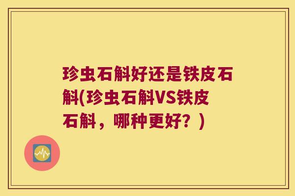 珍虫石斛好还是铁皮石斛(珍虫石斛VS铁皮石斛，哪种更好？)