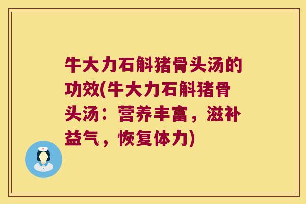 牛大力石斛猪骨头汤的功效(牛大力石斛猪骨头汤：营养丰富，滋补益气，恢复体力)