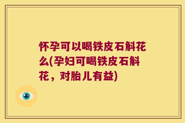 怀孕可以喝铁皮石斛花么(孕妇可喝铁皮石斛花，对胎儿有益)