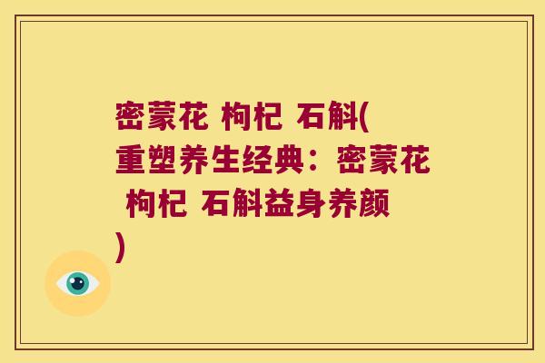 密蒙花 枸杞 石斛(重塑养生经典：密蒙花 枸杞 石斛益身养颜)