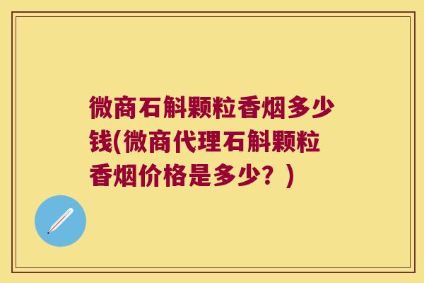 微商石斛颗粒香烟多少钱(微商代理石斛颗粒香烟价格是多少？)