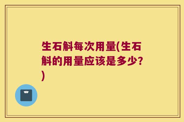 生石斛每次用量(生石斛的用量应该是多少？)