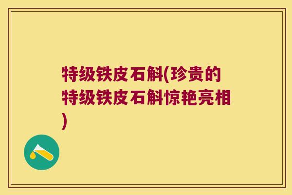 特级铁皮石斛(珍贵的特级铁皮石斛惊艳亮相)