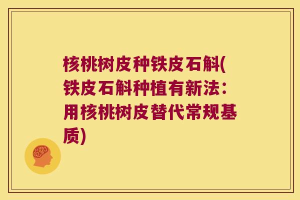 核桃树皮种铁皮石斛(铁皮石斛种植有新法:用核桃树皮替代常规基质) 核桃树皮种铁皮石斛(铁皮石斛种植有新法:用核桃树皮替代常规基质)
