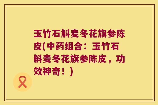 玉竹石斛麦冬花旗参陈皮(中药组合：玉竹石斛麦冬花旗参陈皮，功效神奇！)