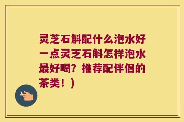 灵芝石斛配什么泡水好一点灵芝石斛怎样泡水最好喝？推荐配伴侣的茶类！)