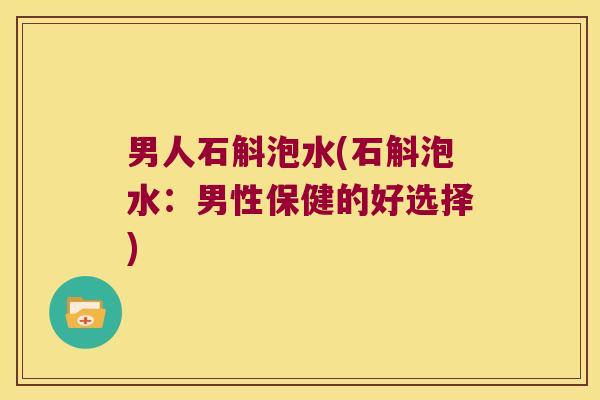 男人石斛泡水(石斛泡水：男性保健的好选择)