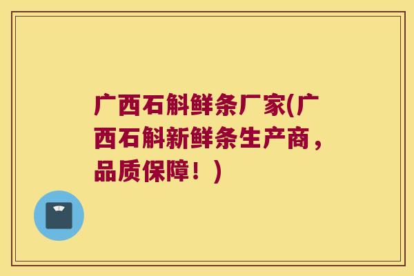 广西石斛鲜条厂家(广西石斛新鲜条生产商，品质保障！)
