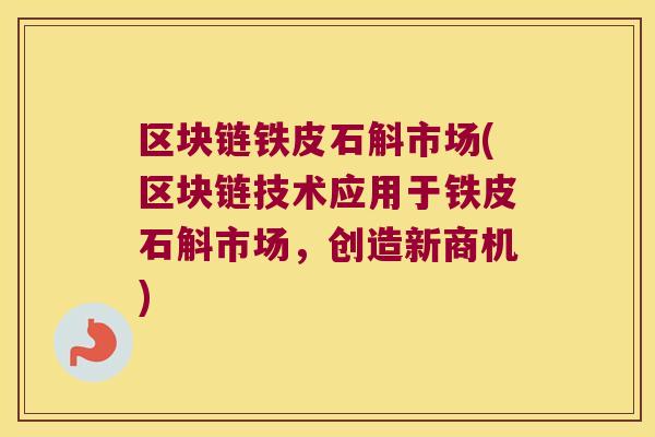 区块链铁皮石斛市场(区块链技术应用于铁皮石斛市场，创造新商机)