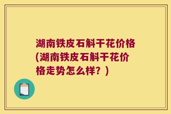 湖南铁皮石斛干花价格(湖南铁皮石斛干花价格走势怎么样？)