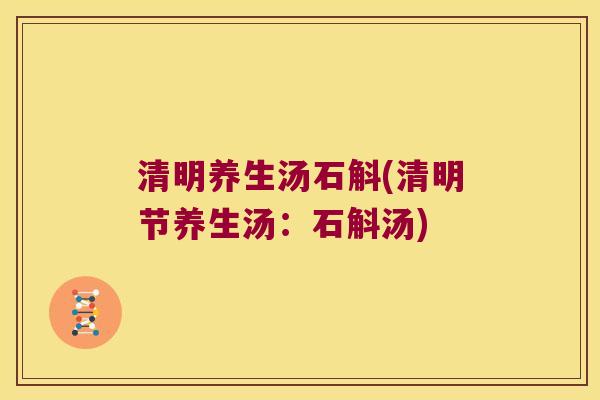 清明养生汤石斛(清明节养生汤：石斛汤)