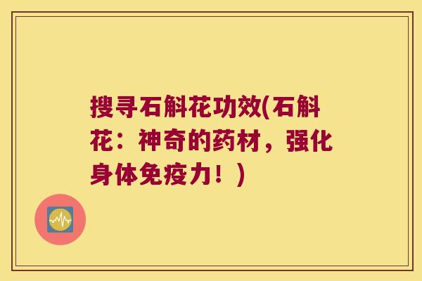 搜寻石斛花功效(石斛花：神奇的药材，强化身体免疫力！)