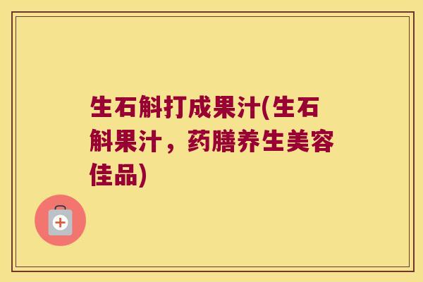 生石斛打成果汁(生石斛果汁，药膳养生美容佳品)