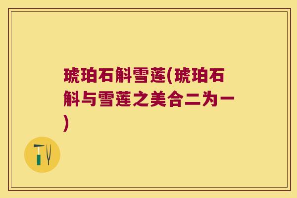 琥珀石斛雪莲(琥珀石斛与雪莲之美合二为一)