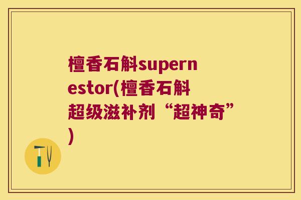 檀香石斛supernestor(檀香石斛超级滋补剂“超神奇”)