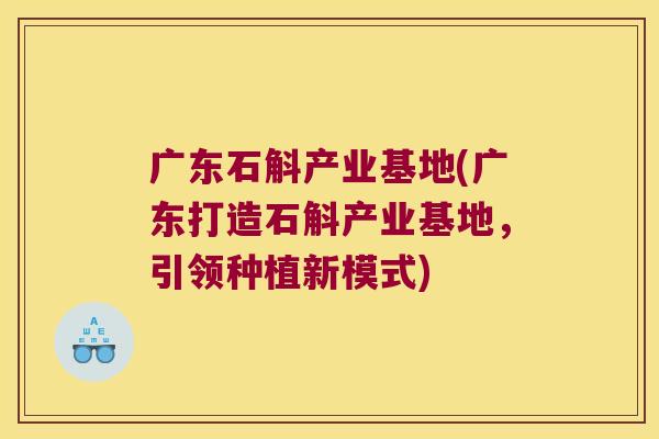 广东石斛产业基地(广东打造石斛产业基地，引领种植新模式)