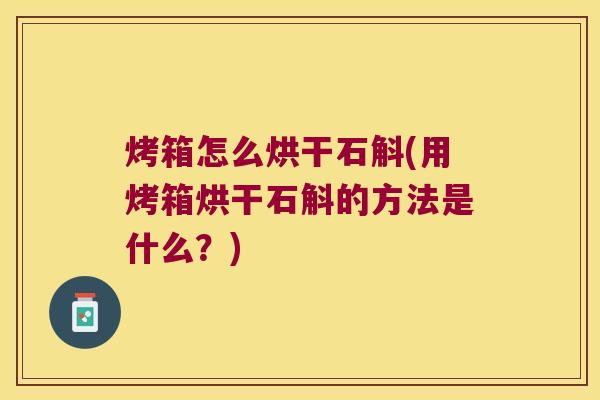 烤箱怎么烘干石斛(用烤箱烘干石斛的方法是什么？)