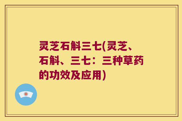 灵芝石斛三七(灵芝、石斛、三七：三种草药的功效及应用)