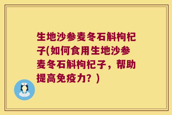 生地沙参麦冬石斛枸杞子(如何食用生地沙参麦冬石斛枸杞子，帮助提高免疫力？)