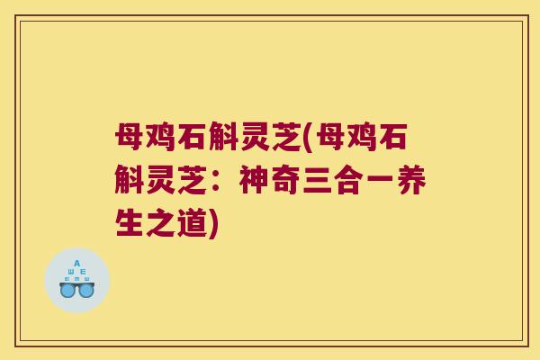 母鸡石斛灵芝(母鸡石斛灵芝：神奇三合一养生之道)