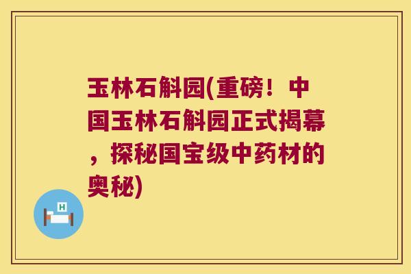 玉林石斛园(重磅！中国玉林石斛园正式揭幕，探秘国宝级中药材的奥秘)