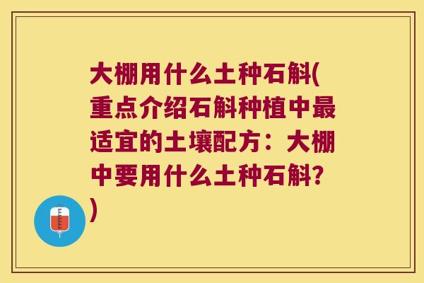 大棚用什么土种石斛(重点介绍石斛种植中适宜的土壤配方:大棚中要用什么土种石斛?) 大棚用什么土种石斛(重点介绍石斛种植中适宜的土壤配方:大棚中要用什么土种石斛?)
