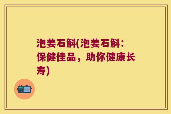泡姜石斛(泡姜石斛：保健佳品，助你健康长寿)