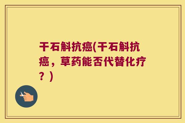干石斛抗癌(干石斛抗癌，草药能否代替化疗？)