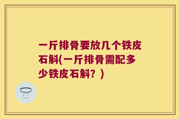 一斤排骨要放几个铁皮石斛(一斤排骨需配多少铁皮石斛？)