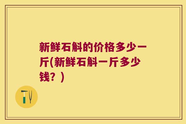 新鲜石斛的价格多少一斤(新鲜石斛一斤多少钱？)