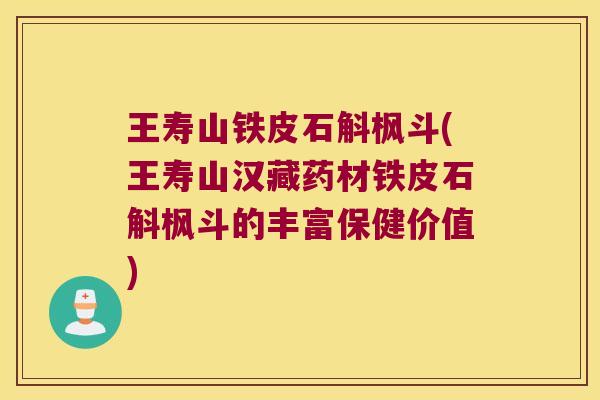 王寿山铁皮石斛枫斗(王寿山汉藏药材铁皮石斛枫斗的丰富保健价值)