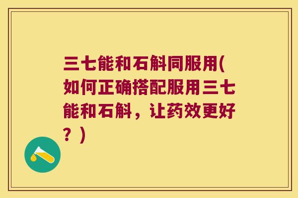 三七能和石斛同服用(如何正确搭配服用三七能和石斛，让药效更好？)