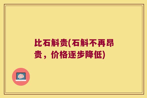 比石斛贵(石斛不再昂贵，价格逐步降低)
