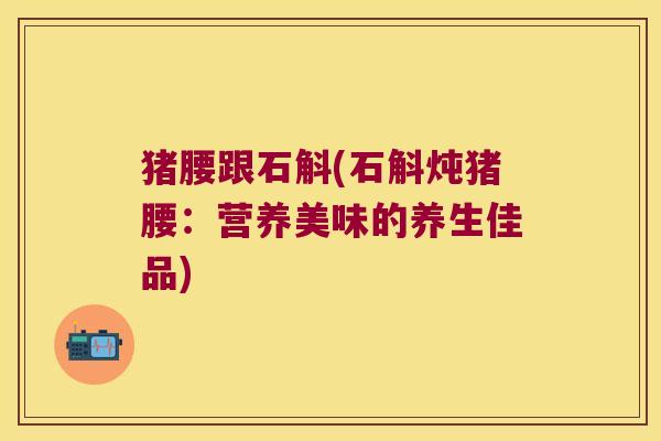 猪腰跟石斛(石斛炖猪腰：营养美味的养生佳品)