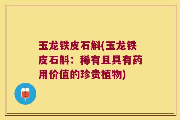 玉龙铁皮石斛(玉龙铁皮石斛：稀有且具有药用价值的珍贵植物)