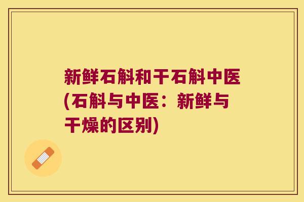 新鲜石斛和干石斛中医(石斛与中医：新鲜与干燥的区别)